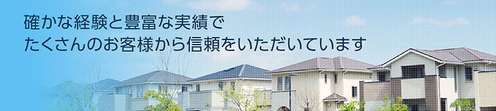 多くの経験と確かな実績で お客様の大切なお住まいをトータルサポートします